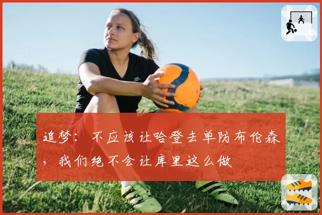 追梦：不应该让哈登去单防布伦森，我们绝不会让库里这么做