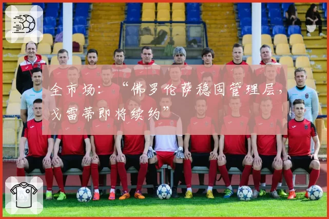 全市场:“佛罗伦萨稳固管理层,戈雷蒂即将续约”