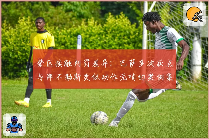 禁区接触判罚差异：巴萨多次获点与那不勒斯类似动作无哨的案例集