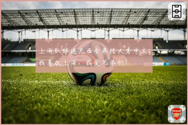 上海队球迷见面会弗格大秀中文：我喜欢上海，我爱兄弟们！