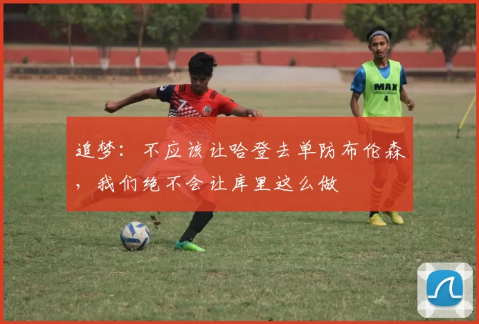 追梦：不应该让哈登去单防布伦森，我们绝不会让库里这么做