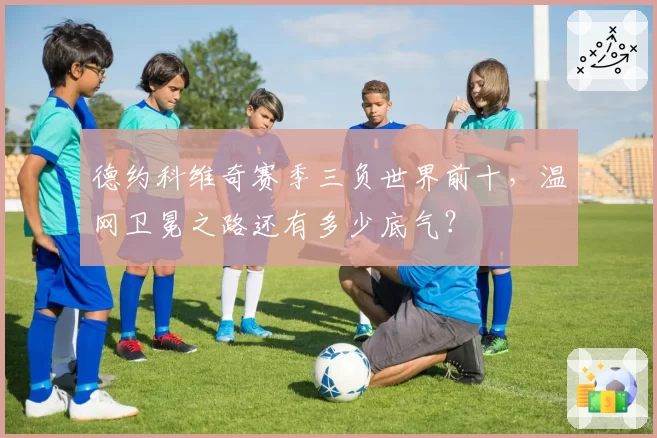 德约科维奇赛季三负世界前十,温网卫冕之路还有多少底气?