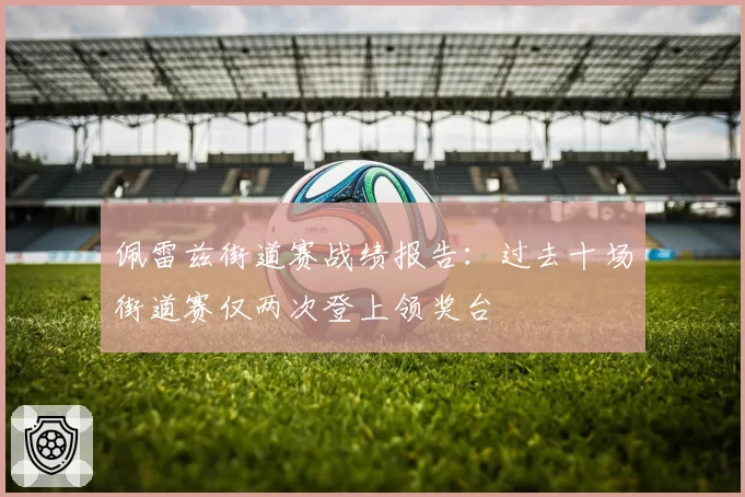 佩雷兹街道赛战绩报告：过去十场街道赛仅两次登上领奖台