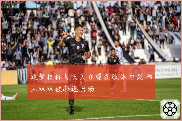 追梦格林与戈贝尔爆发肢体冲突 两人双双被驱逐出场