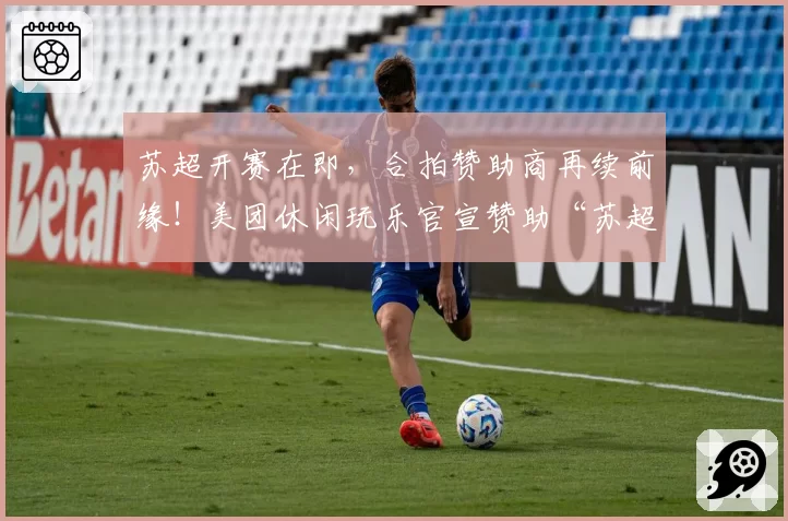 苏超开赛在即,合拍赞助商再续前缘!美团休闲玩乐官宣赞助“苏超”扬州队