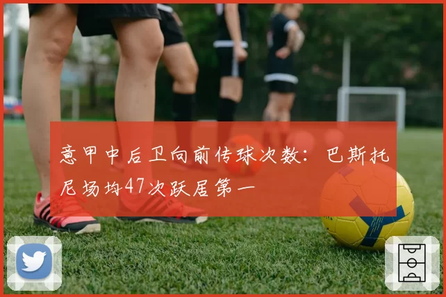 意甲中后卫向前传球次数:巴斯托尼场均47次跃居第一