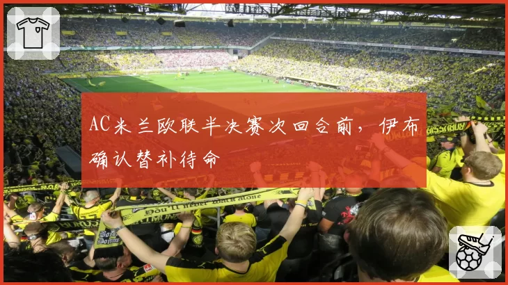 AC米兰欧联半决赛次回合前，伊布确认替补待命