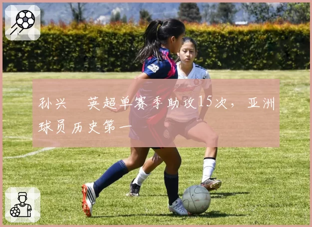 孙兴慜英超单赛季助攻15次,亚洲球员历史第一