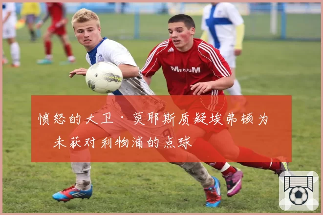 愤怒的大卫·莫耶斯质疑埃弗顿为何未获对利物浦的点球