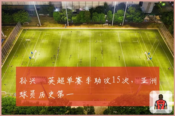 孙兴慜英超单赛季助攻15次,亚洲球员历史第一