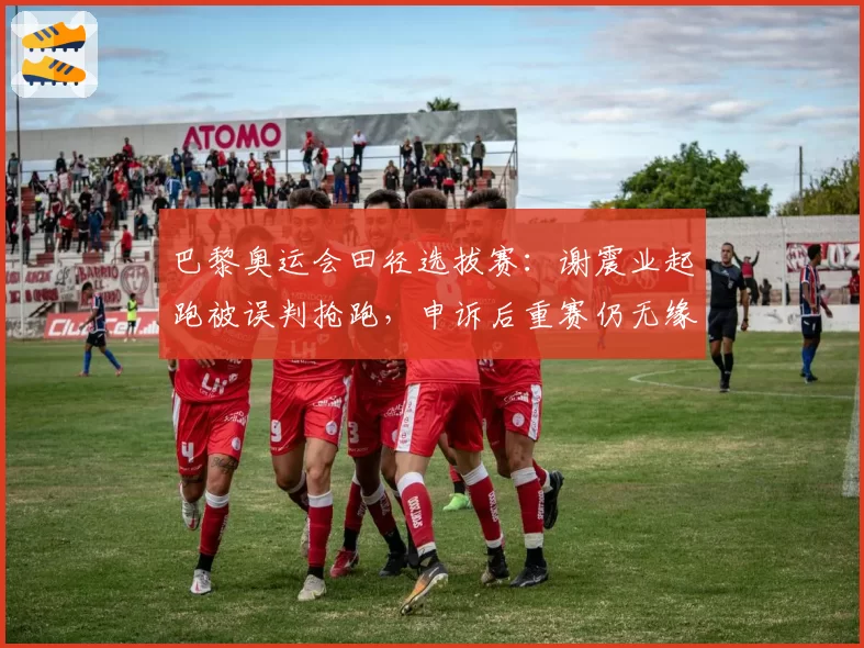 巴黎奥运会田径选拔赛：谢震业起跑被误判抢跑，申诉后重赛仍无缘达标