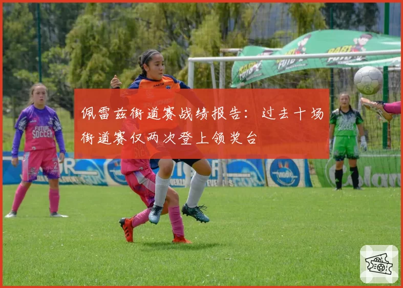 佩雷兹街道赛战绩报告：过去十场街道赛仅两次登上领奖台