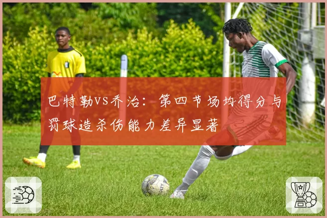 巴特勒vs乔治：第四节场均得分与罚球造杀伤能力差异显著