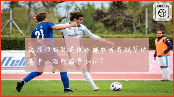 商竣程临时更换体能教练备战草地赛季,温网前景如何?