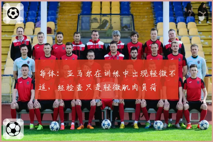 每体:亚马尔在训练中出现轻微不适,经检查只是轻微肌肉负荷