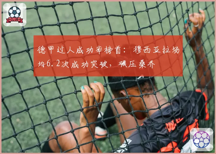德甲过人成功率榜首：穆西亚拉场均6.2次成功突破，碾压桑乔