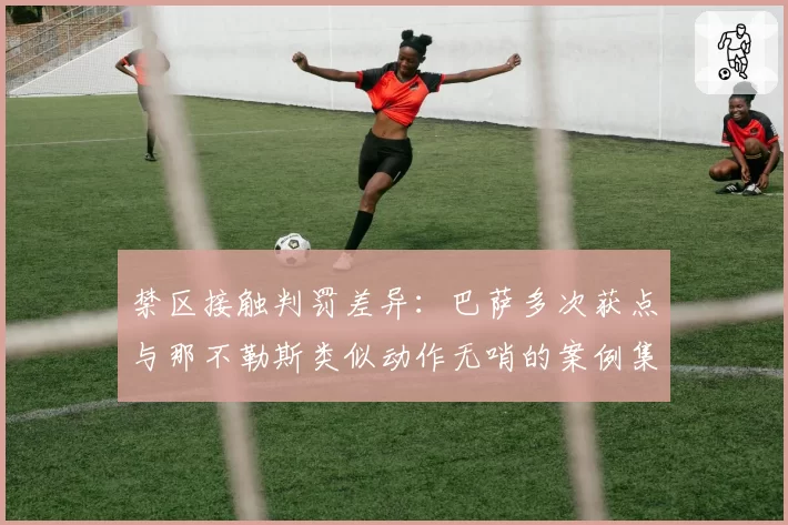 禁区接触判罚差异:巴萨多次获点与那不勒斯类似动作无哨的案例集