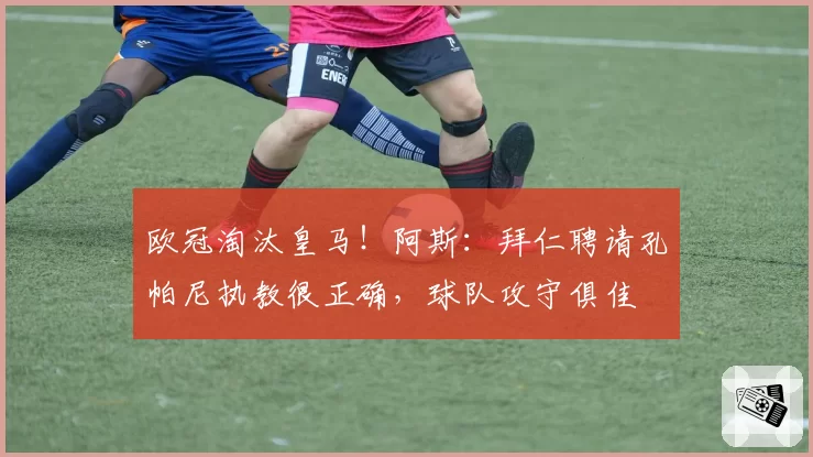 欧冠淘汰皇马！阿斯：拜仁聘请孔帕尼执教很正确，球队攻守俱佳