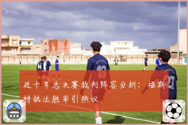 近十年总决赛裁判阵容分析：福斯特执法胜率引热议