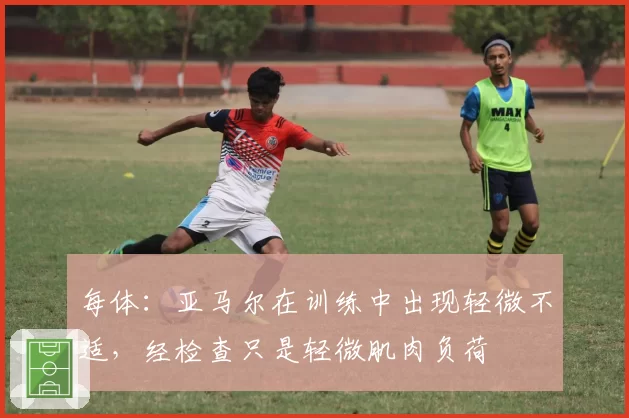 每体:亚马尔在训练中出现轻微不适,经检查只是轻微肌肉负荷