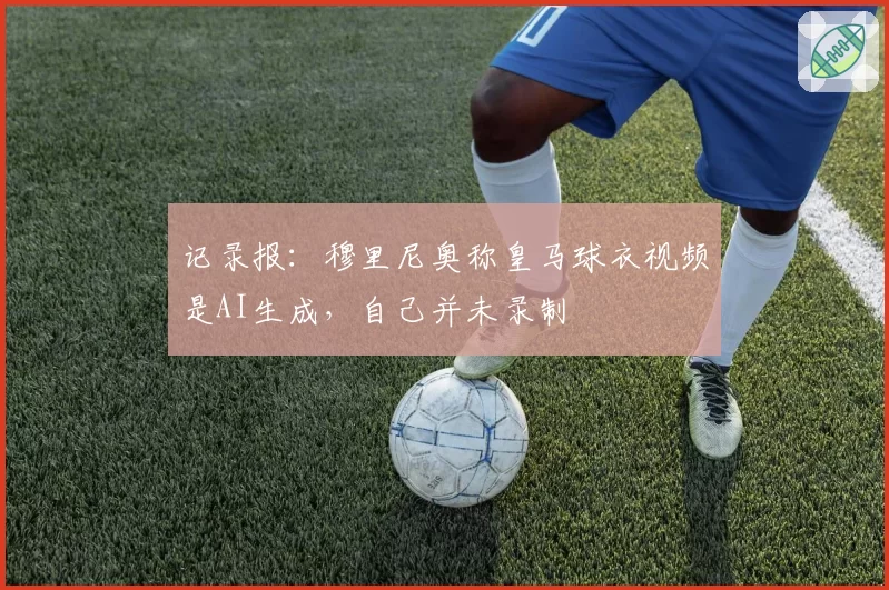 记录报:穆里尼奥称皇马球衣视频是AI生成,自己并未录制