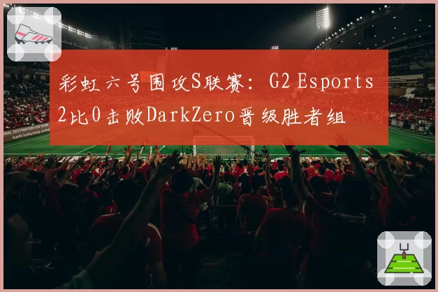 彩虹六号围攻S联赛:G2 Esports 2比0击败DarkZero晋级胜者组
