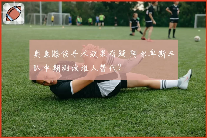 奥康膝伤手术效果存疑 阿尔卑斯车队中期测试谁人替代？