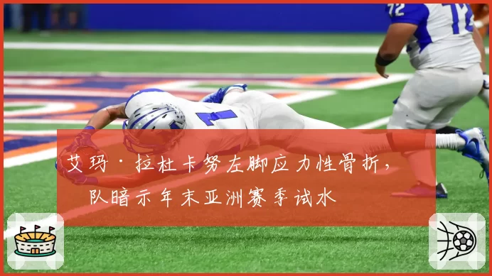 艾玛·拉杜卡努左脚应力性骨折，团队暗示年末亚洲赛季试水
