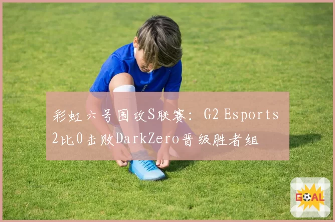 彩虹六号围攻S联赛:G2 Esports 2比0击败DarkZero晋级胜者组