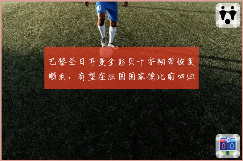 巴黎圣日耳曼金彭贝十字韧带恢复顺利，有望在法国国家德比前回归