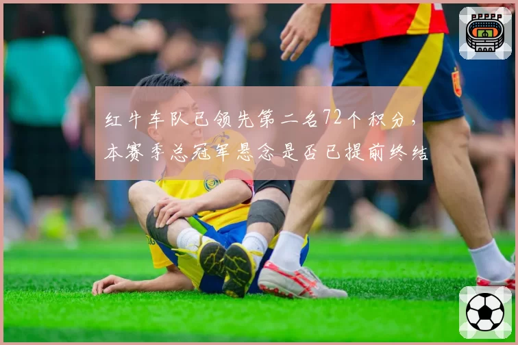 红牛车队已领先第二名72个积分,本赛季总冠军悬念是否已提前终结?