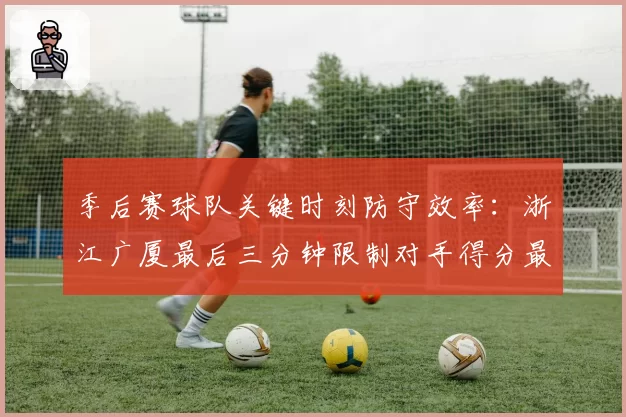 季后赛球队关键时刻防守效率：浙江广厦最后三分钟限制对手得分最佳