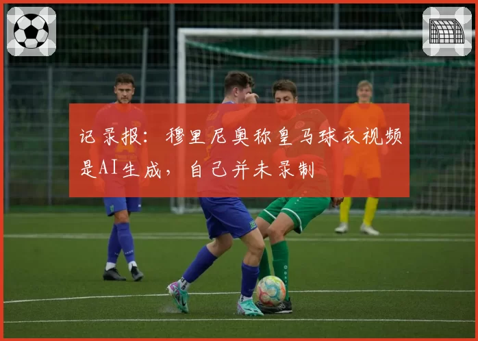 记录报：穆里尼奥称皇马球衣视频是AI生成，自己并未录制