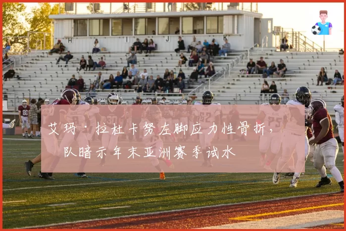 艾玛·拉杜卡努左脚应力性骨折，团队暗示年末亚洲赛季试水
