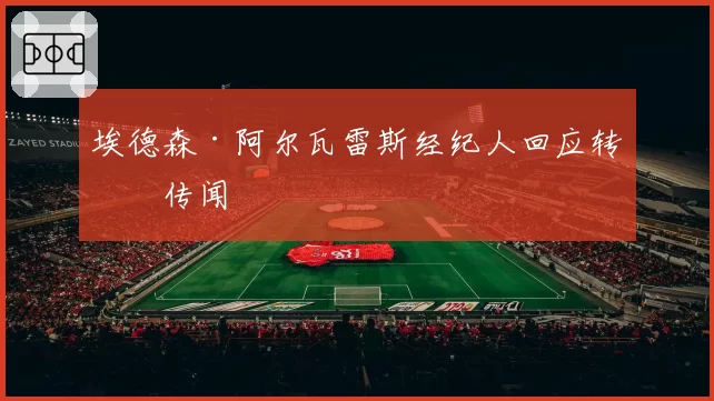 埃德森·阿尔瓦雷斯经纪人回应转会传闻