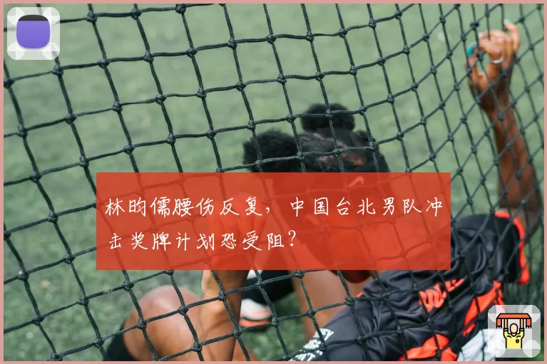 林昀儒腰伤反复，中国台北男队冲击奖牌计划恐受阻？