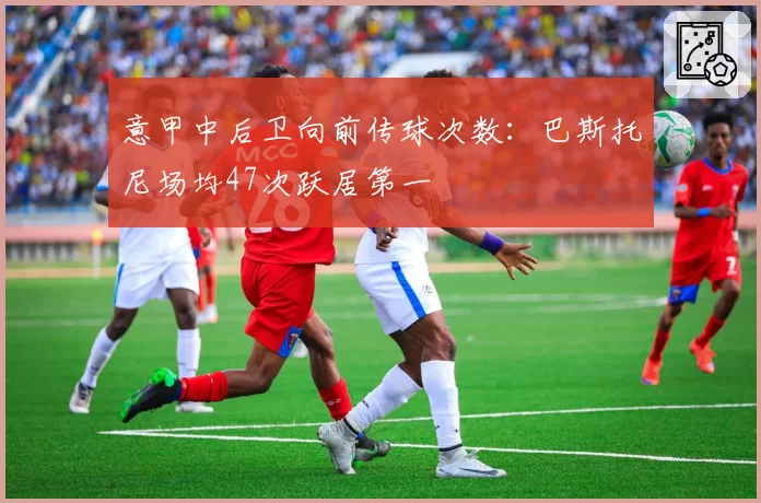 意甲中后卫向前传球次数：巴斯托尼场均47次跃居第一